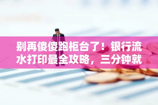 别再傻傻跑柜台了！银行流水打印最全攻略，三分钟就搞懂