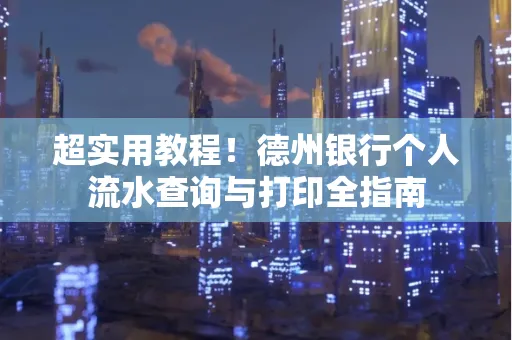 超实用教程！德州银行个人流水查询与打印全指南