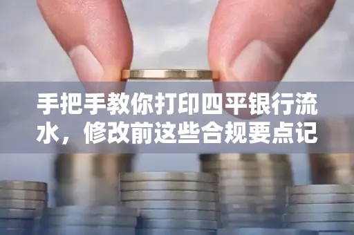 手把手教你打印四平银行流水，修改前这些合规要点记牢