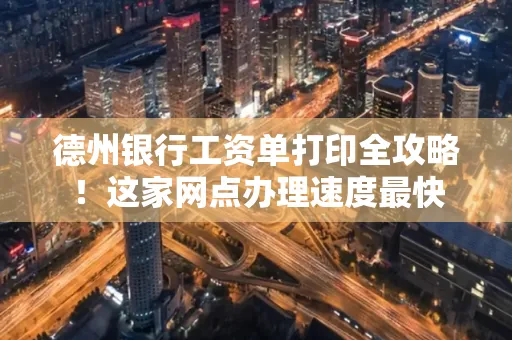 德州银行工资单打印全攻略！这家网点办理速度最快