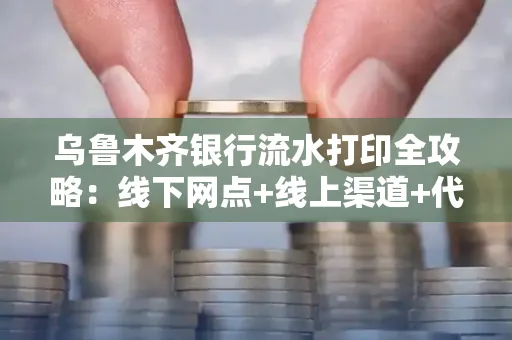 乌鲁木齐银行流水打印全攻略：线下网点+线上渠道+代办须知