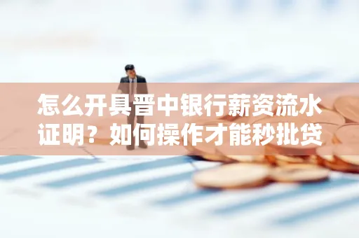 怎么开具晋中银行薪资流水证明？如何操作才能秒批贷款？