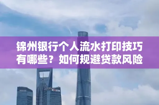 锦州银行个人流水打印技巧有哪些？如何规避贷款风险？