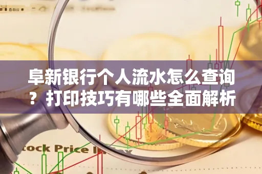 阜新银行个人流水怎么查询？打印技巧有哪些全面解析