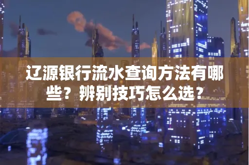 辽源银行流水查询方法有哪些?辨别技巧怎么选?