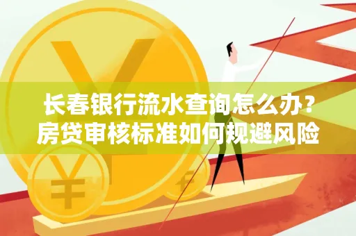 长春银行流水查询怎么办?房贷审核标准如何规避风险?